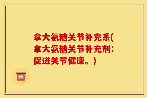 拿大氨糖关节补充系(拿大氨糖关节补充剂:促进关节健康。) 拿大氨糖关节补充系(拿大氨糖关节补充剂:促进关节健康。)
