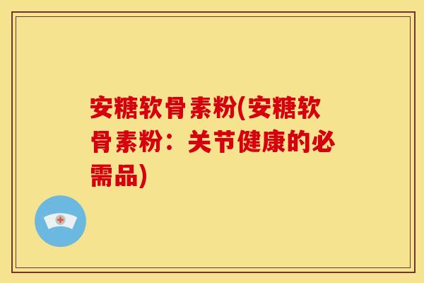 安糖软骨素粉(安糖软骨素粉:关节健康的必需品) 安糖软骨素粉(安糖软骨素粉:关节健康的必需品)