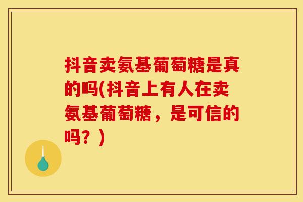 抖音卖氨基葡萄糖是真的吗(抖音上有人在卖氨基葡萄糖，是可信的吗？)