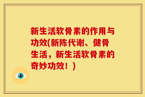 新生活软骨素的作用与功效(、健骨生活,新生活软骨素的奇妙功效!) 新生活软骨素的作用与功效(、健骨生活,新生活软骨素的奇妙功效!)