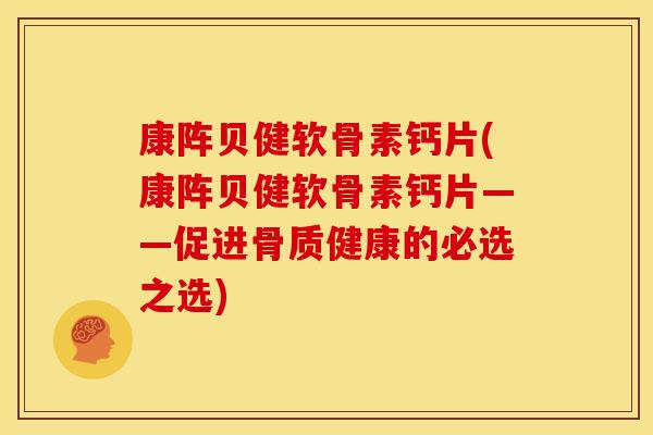 康阵贝健软骨素钙片(康阵贝健软骨素钙片——促进骨质健康的必选之选) 康阵贝健软骨素钙片(康阵贝健软骨素钙片——促进骨质健康的必选之选)