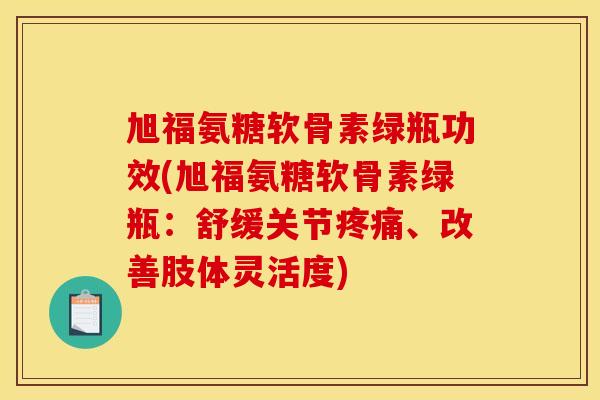 旭福氨糖软骨素绿瓶功效(旭福氨糖软骨素绿瓶:舒缓关节、改善肢体灵活度) 旭福氨糖软骨素绿瓶功效(旭福氨糖软骨素绿瓶:舒缓关节、改善肢体灵活度)