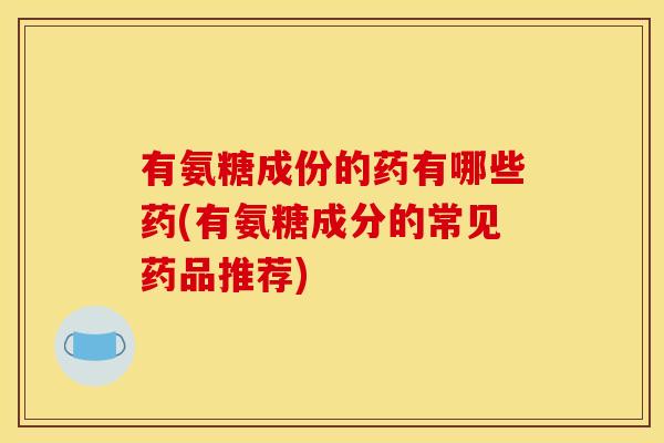 有氨糖成份的药有哪些药(有氨糖成分的常见药品推荐) 有氨糖成份的药有哪些药(有氨糖成分的常见药品推荐)