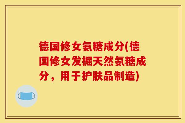 德国修女氨糖成分(德国修女发掘天然氨糖成分,用于护肤品制造) 德国修女氨糖成分(德国修女发掘天然氨糖成分,用于护肤品制造)