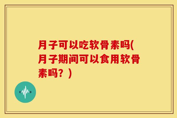 月子可以吃软骨素吗(月子期间可以食用软骨素吗？)