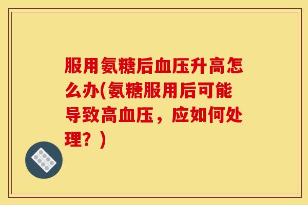 服用氨糖后升高怎么办(氨糖服用后可能导致高,应如何处理?) 服用氨糖后升高怎么办(氨糖服用后可能导致高,应如何处理?)
