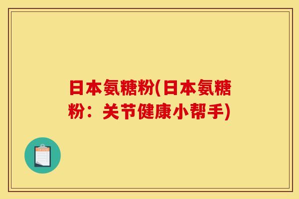 日本氨糖粉(日本氨糖粉:关节健康小帮手) 日本氨糖粉(日本氨糖粉:关节健康小帮手)