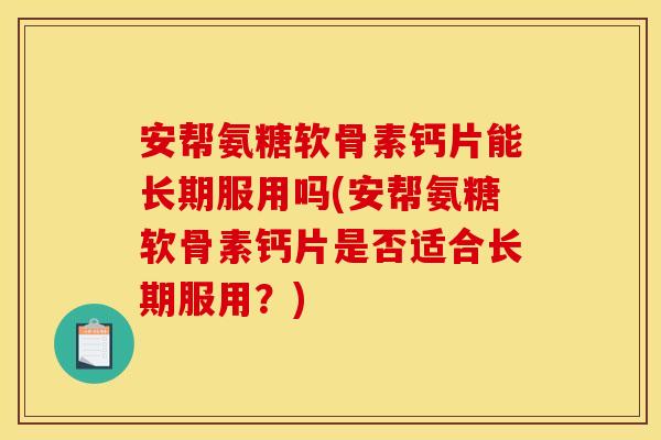 安帮氨糖软骨素钙片能长期服用吗(安帮氨糖软骨素钙片是否适合长期服用?) 安帮氨糖软骨素钙片能长期服用吗(安帮氨糖软骨素钙片是否适合长期服用?)