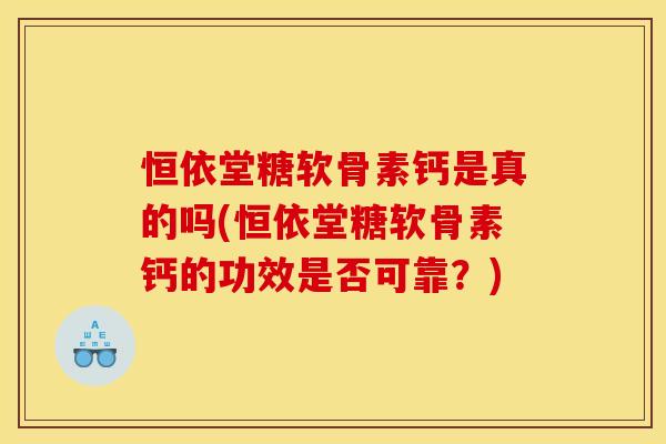 恒依堂糖软骨素钙是真的吗(恒依堂糖软骨素钙的功效是否可靠？)