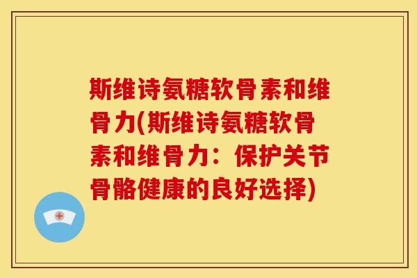 斯维诗氨糖软骨素和维骨力(斯维诗氨糖软骨素和维骨力：保护关节骨骼健康的良好选择)