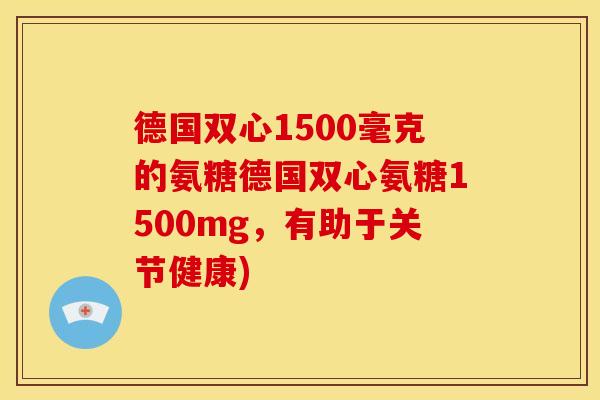 德国双心1500毫克的氨糖德国双心氨糖1500mg,有助于关节健康) 德国双心1500毫克的氨糖德国双心氨糖1500mg,有助于关节健康)