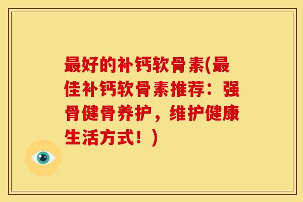 好的补钙软骨素(佳补钙软骨素推荐：强骨健骨养护，维护健康生活方式！)