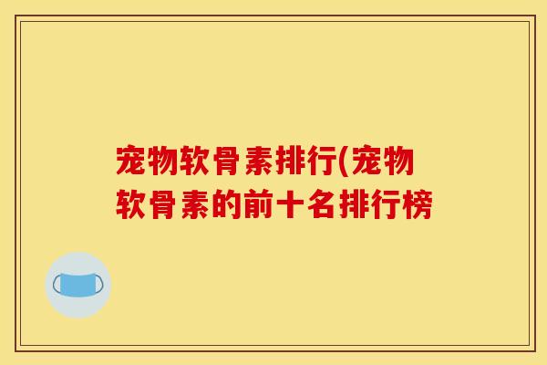 宠物软骨素排行(宠物软骨素的前十名排行榜 宠物软骨素排行(宠物软骨素的前十名排行榜