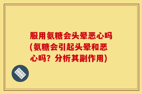 服用氨糖会头晕恶心吗(氨糖会引起头晕和恶心吗?分析其副作用) 服用氨糖会头晕恶心吗(氨糖会引起头晕和恶心吗?分析其副作用)
