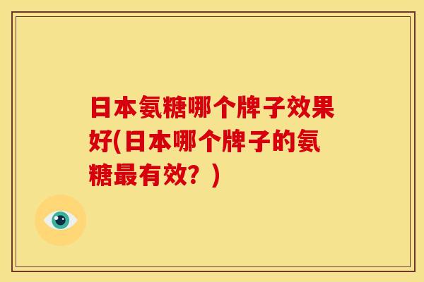 日本氨糖哪个牌子效果好(日本哪个牌子的氨糖有效?) 日本氨糖哪个牌子效果好(日本哪个牌子的氨糖有效?)