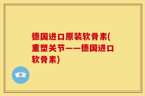 德国进口原装软骨素(重塑关节——德国进口软骨素)