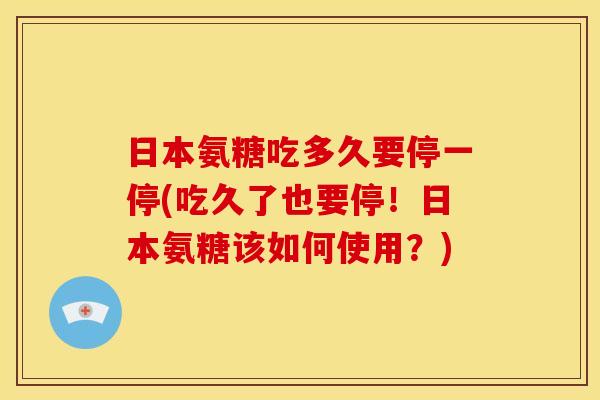 日本氨糖吃多久要停一停(吃久了也要停!日本氨糖该如何使用?) 日本氨糖吃多久要停一停(吃久了也要停!日本氨糖该如何使用?)