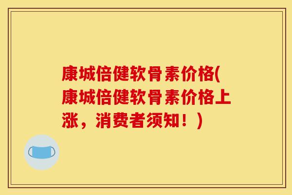 康城倍健软骨素价格(康城倍健软骨素价格上涨,消费者须知!) 康城倍健软骨素价格(康城倍健软骨素价格上涨,消费者须知!)