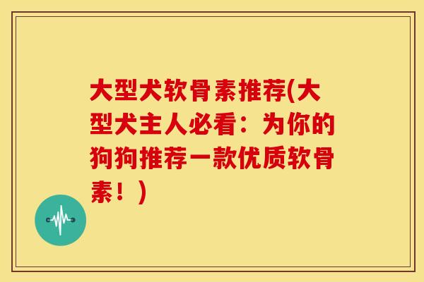大型犬软骨素推荐(大型犬主人必看：为你的狗狗推荐一款优质软骨素！)