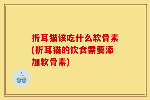 折耳猫该吃什么软骨素(折耳猫的饮食需要添加软骨素) 折耳猫该吃什么软骨素(折耳猫的饮食需要添加软骨素)