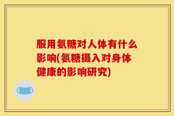 服用氨糖对人体有什么影响(氨糖摄入对身体健康的影响研究) 服用氨糖对人体有什么影响(氨糖摄入对身体健康的影响研究)