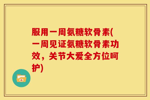服用一周氨糖软骨素(一周见证氨糖软骨素功效,关节大爱全方位呵护) 服用一周氨糖软骨素(一周见证氨糖软骨素功效,关节大爱全方位呵护)