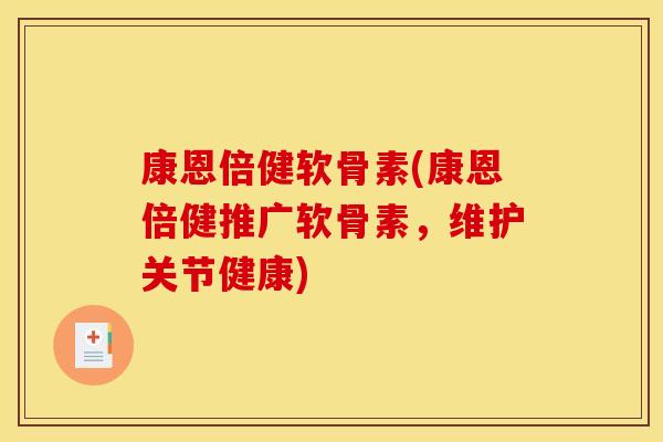 康恩倍健软骨素(康恩倍健推广软骨素,维护关节健康) 康恩倍健软骨素(康恩倍健推广软骨素,维护关节健康)