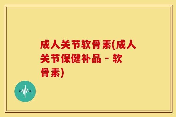 成人关节软骨素(成人关节保健补品 - 软骨素) 成人关节软骨素(成人关节保健补品 - 软骨素)