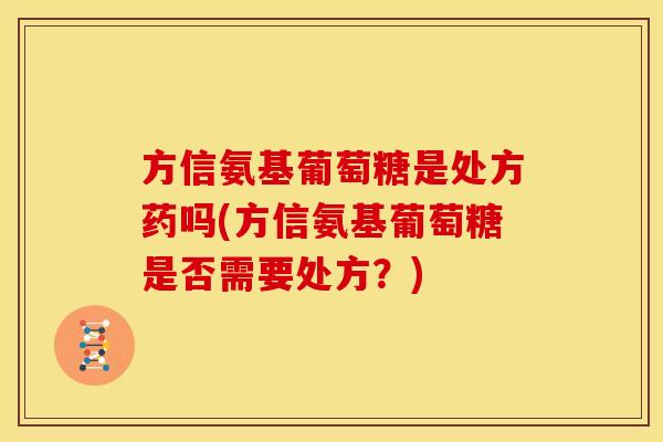 方信氨基葡萄糖是处方药吗(方信氨基葡萄糖是否需要处方?) 方信氨基葡萄糖是处方药吗(方信氨基葡萄糖是否需要处方?)