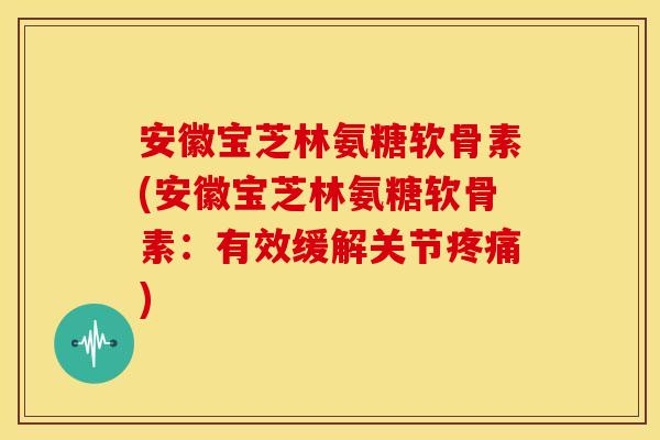 安徽宝芝林氨糖软骨素(安徽宝芝林氨糖软骨素:有效缓解关节) 安徽宝芝林氨糖软骨素(安徽宝芝林氨糖软骨素:有效缓解关节)
