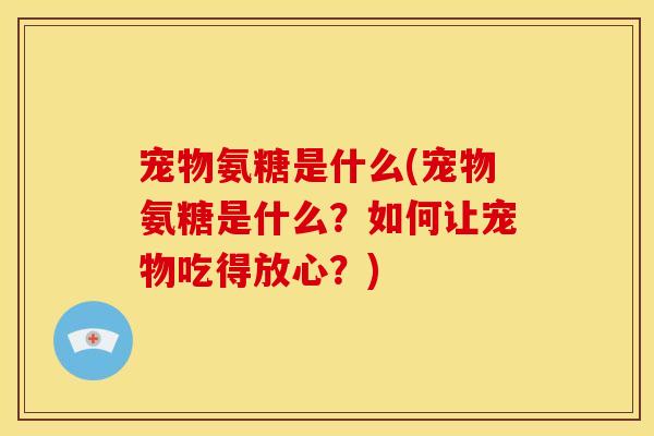 宠物氨糖是什么(宠物氨糖是什么？如何让宠物吃得放心？)