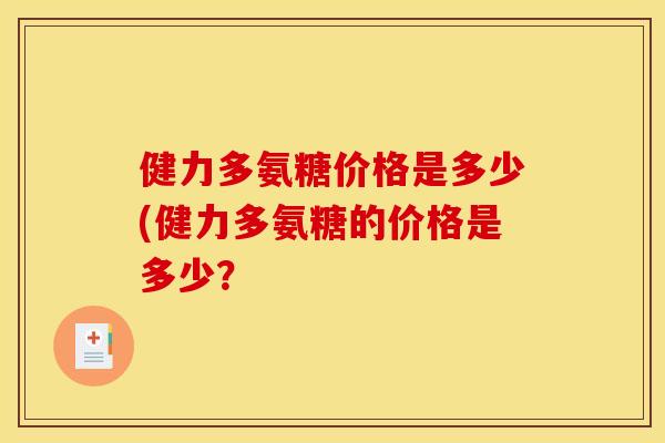 健力多氨糖价格是多少(健力多氨糖的价格是多少? 健力多氨糖价格是多少(健力多氨糖的价格是多少?