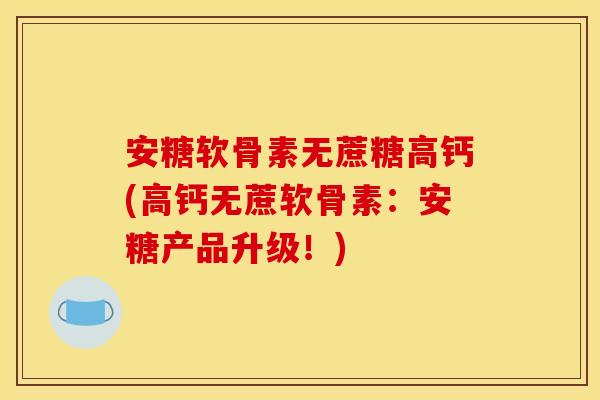 安糖软骨素无蔗糖高钙(高钙无蔗软骨素:安糖产品升级!) 安糖软骨素无蔗糖高钙(高钙无蔗软骨素:安糖产品升级!)