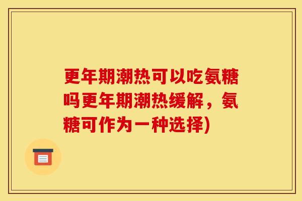 潮热可以吃氨糖吗潮热缓解，氨糖可作为一种选择)
