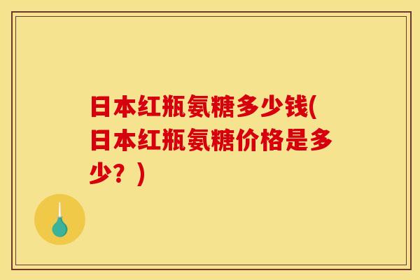 日本红瓶氨糖多少钱(日本红瓶氨糖价格是多少?) 日本红瓶氨糖多少钱(日本红瓶氨糖价格是多少?)