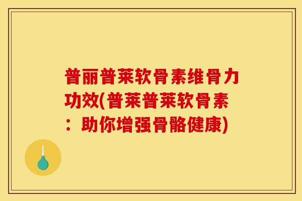 普丽普莱软骨素维骨力功效(普莱普莱软骨素：助你增强骨骼健康)