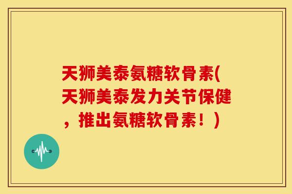 天狮美泰氨糖软骨素(天狮美泰发力关节保健,推出氨糖软骨素!) 天狮美泰氨糖软骨素(天狮美泰发力关节保健,推出氨糖软骨素!)