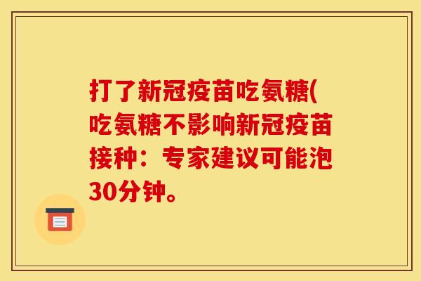 打了新冠疫苗吃氨糖(吃氨糖不影响新冠疫苗接种：专家建议可能泡30分钟。
