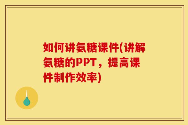 如何讲氨糖课件(讲解氨糖的PPT,提高课件制作效率) 如何讲氨糖课件(讲解氨糖的PPT,提高课件制作效率)