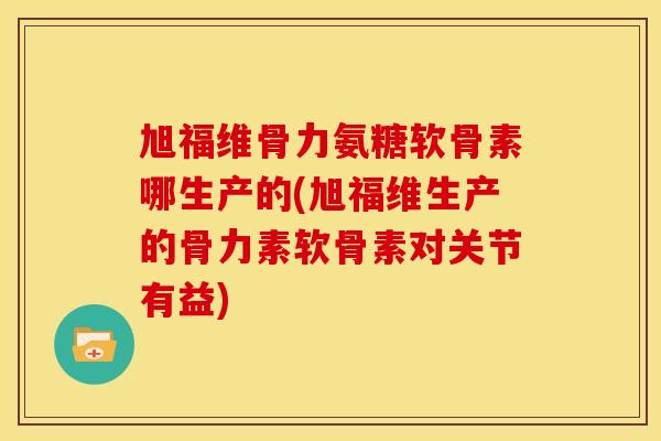 旭福维骨力氨糖软骨素哪生产的(旭福维生产的骨力素软骨素对关节有益) 旭福维骨力氨糖软骨素哪生产的(旭福维生产的骨力素软骨素对关节有益)