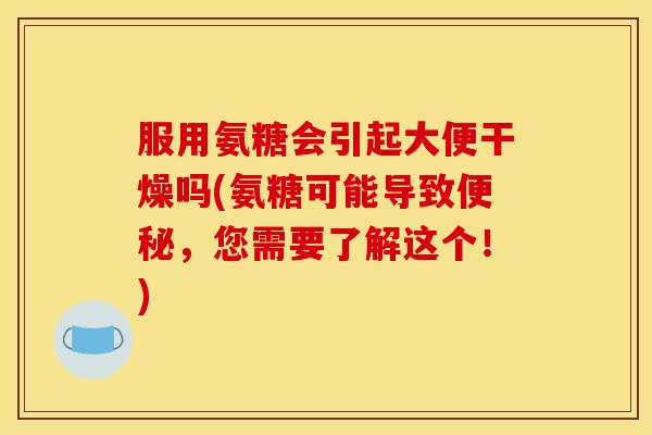 服用氨糖会引起大便干燥吗(氨糖可能导致,您需要了解这个!) 服用氨糖会引起大便干燥吗(氨糖可能导致,您需要了解这个!)