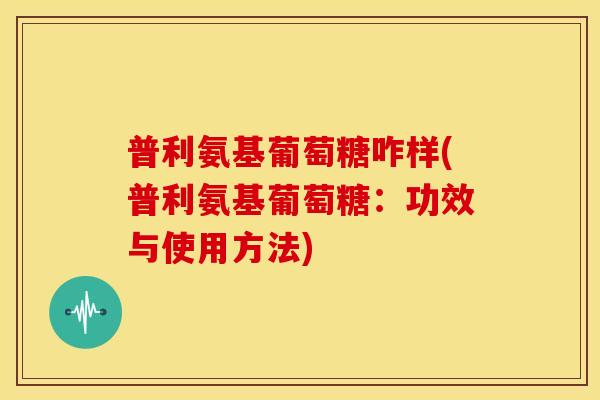 普利氨基葡萄糖咋样(普利氨基葡萄糖：功效与使用方法)
