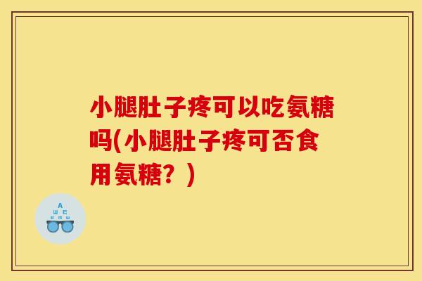 小腿肚子疼可以吃氨糖吗(小腿肚子疼可否食用氨糖?) 小腿肚子疼可以吃氨糖吗(小腿肚子疼可否食用氨糖?)