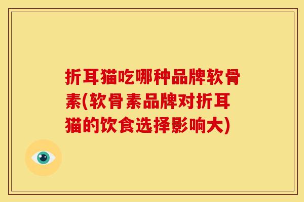 折耳猫吃哪种品牌软骨素(软骨素品牌对折耳猫的饮食选择影响大) 折耳猫吃哪种品牌软骨素(软骨素品牌对折耳猫的饮食选择影响大)