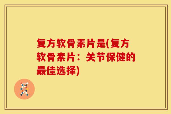 复方软骨素片是(复方软骨素片:关节保健的佳选择) 复方软骨素片是(复方软骨素片:关节保健的佳选择)