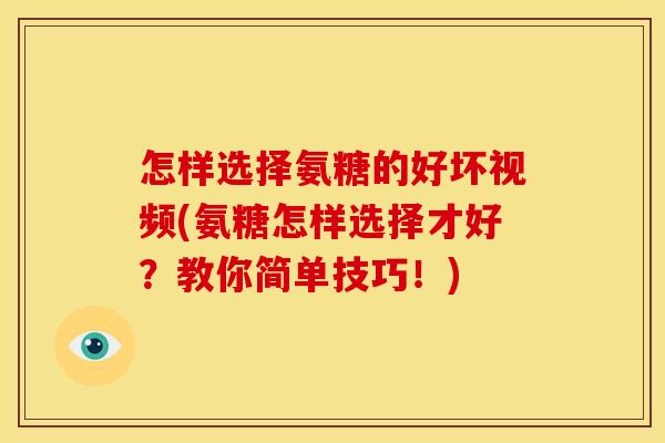 怎样选择氨糖的好坏视频(氨糖怎样选择才好?教你简单技巧!) 怎样选择氨糖的好坏视频(氨糖怎样选择才好?教你简单技巧!)