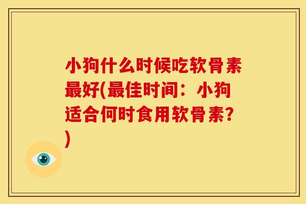 小狗什么时候吃软骨素好(佳时间:小狗适合何时食用软骨素?) 小狗什么时候吃软骨素好(佳时间:小狗适合何时食用软骨素?)