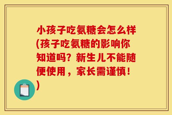 小孩子吃氨糖会怎么样(孩子吃氨糖的影响你知道吗?新生儿不能随便使用,家长需谨慎!) 小孩子吃氨糖会怎么样(孩子吃氨糖的影响你知道吗?新生儿不能随便使用,家长需谨慎!)