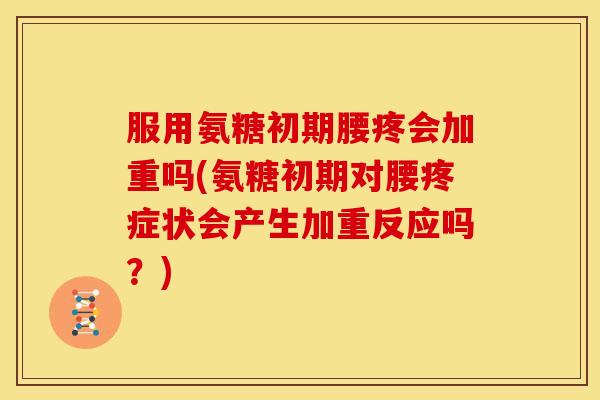 服用氨糖初期腰疼会加重吗(氨糖初期对腰疼症状会产生加重反应吗?) 服用氨糖初期腰疼会加重吗(氨糖初期对腰疼症状会产生加重反应吗?)