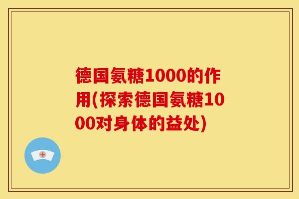 德国氨糖1000的作用(探索德国氨糖1000对身体的益处) 德国氨糖1000的作用(探索德国氨糖1000对身体的益处)